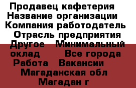 Продавец кафетерия › Название организации ­ Компания-работодатель › Отрасль предприятия ­ Другое › Минимальный оклад ­ 1 - Все города Работа » Вакансии   . Магаданская обл.,Магадан г.